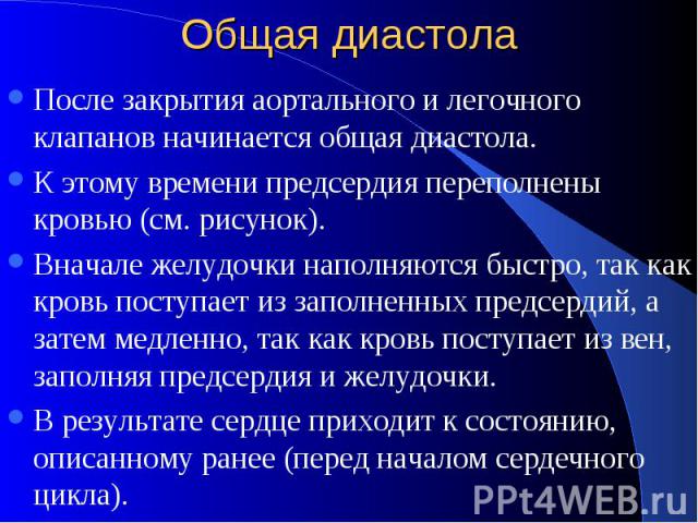 Общая диастола После закрытия аортального и легочного клапанов начинается общая диастола. К этому времени предсердия переполнены кровью (см. рисунок). Вначале желудочки наполняются быстро, так как кровь поступает из заполненных предсердий, а затем м…