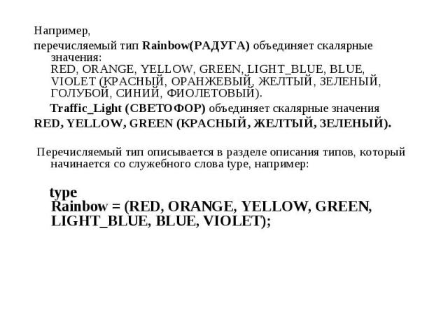 Например, Например, перечисляемый тип Rainbow(РАДУГА) объединяет скалярные значения: RED, ORANGE, YELLOW, GREEN, LIGHT_BLUE, BLUE, VIOLET (КРАСНЫЙ, ОРАНЖЕВЫЙ, ЖЕЛТЫЙ, ЗЕЛЕНЫЙ, ГОЛУБОЙ, СИНИЙ, ФИОЛЕТОВЫЙ). Traffic_Light (СВЕТОФОР) объединяет скалярны…