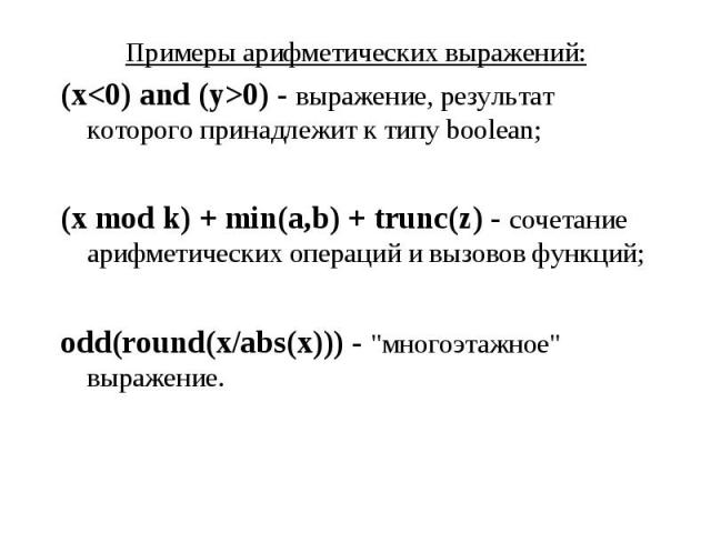 Примеры арифметических выражений: Примеры арифметических выражений: (x<0) and (y>0) - выражение, результат которого принадлежит к типу boolean; (x mod k) + min(a,b) + trunc(z) - сочетание арифметических операций и вызовов функций; odd(round(x/…