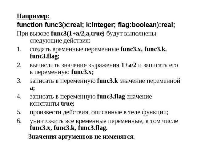 Например: Например: function func3(x:real; k:integer; flag:boolean):real; При вызове func3(1+a/2,a,true) будут выполнены следующие действия: создать временные переменные func3.x, func3.k, func3.flag; вычислить значение выражения 1+а/2 и записать его…
