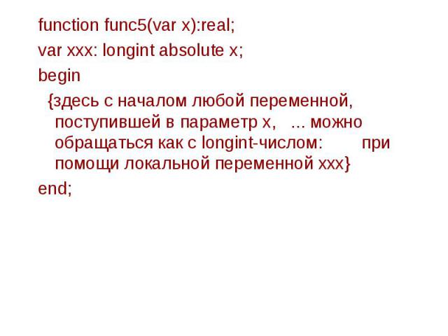 function func5(var x):real; function func5(var x):real; var xxx: longint absolute x; begin {здесь с началом любой переменной, поступившей в параметр х, ... можно обращаться как с longint-числом: при помощи локальной переменной ххх} end;