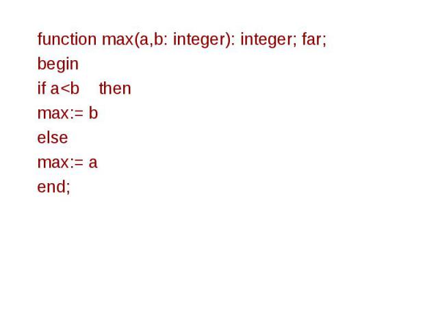 function max(a,b: integer): integer; far; function max(a,b: integer): integer; far; begin if a<b then max:= b else max:= a end;