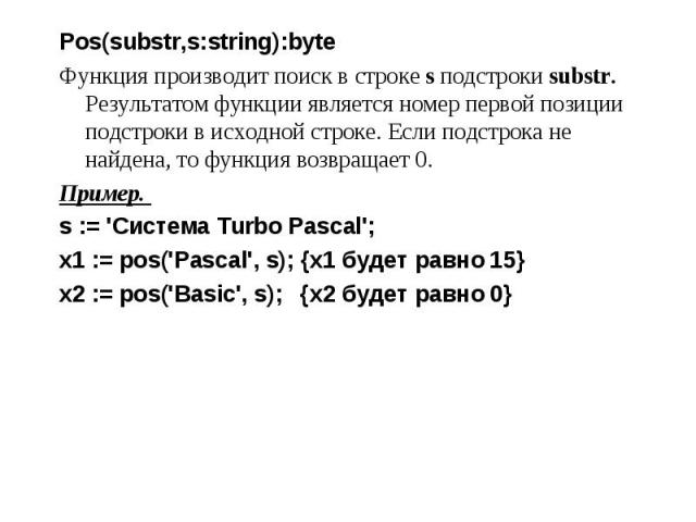 Pos(substr,s:string):byte Pos(substr,s:string):byte Функция производит поиск в строке s подстроки substr. Результатом функции является номер первой позиции подстроки в исходной строке. Если подстрока не найдена, то функция возвращает 0. Пример. s :=…