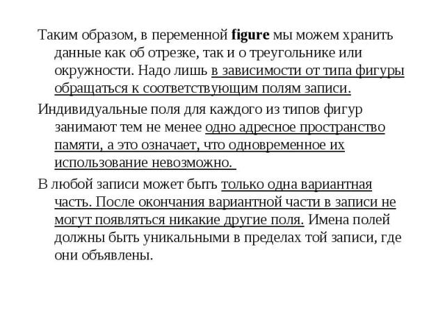 Таким образом, в переменной figure мы можем хранить данные как об отрезке, так и о треугольнике или окружности. Надо лишь в зависимости от типа фигуры обращаться к соответствующим полям записи. Таким образом, в переменной figure мы можем хранить дан…