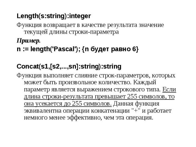 Length(s:string):integer Length(s:string):integer Функция возвращает в качестве результата значение текущей длины строки-параметра Пример. n := length('Pascal'); {n будет равно 6}   Concat(s1,[s2,...,sn]:string):string Функция выполняет слияние…
