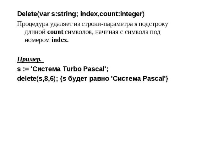 Delete(var s:string; index,count:integer) Delete(var s:string; index,count:integer) Процедура удаляет из строки-параметра s подстроку длиной count символов, начиная с символа под номером index. Пример. s := 'Система Turbo Pascal'; delete(s,8,6); {s …