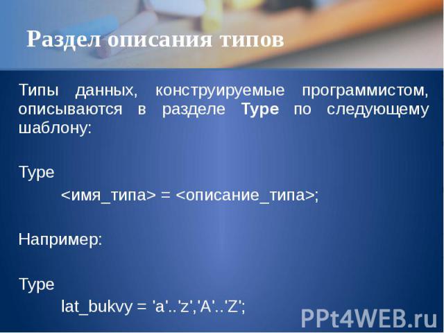 Раздел описания типов Типы данных, конструируемые программистом, описываются в разделе Type по следующему шаблону: Type <имя_типа> = <описание_типа>; Например: Type lat_bukvy = 'a'..'z','A'..'Z';