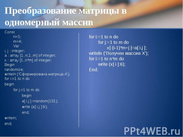 Преобразование матрицы в одномерный массив Const n=3; m=4; Var i, j : integer; a : array [1..n,1..m] of integer; x : array [1..n*m] of integer; Begin randomize; writeln (‘Сформирована матрица A’); for i:=1 to n do begin for j:=1 to m do begin a[ i,j…
