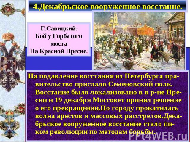 4.Декабрьское вооруженное восстание. На подавление восстания из Петербурга пра-вительство прислало Семеновский полк. Восстание было локализовано в в р-не Пре- сни и 19 декабря Моссовет принял решение о его прекращении.По городу прокатилась волна аре…