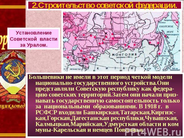 Большевики не имели в этот период четкой модели национально-государственного устройства.Они представляли Советскую республику как федера-цию советских территорий.Затем они начали приз-навать государственную самостоятельность только за национальными …