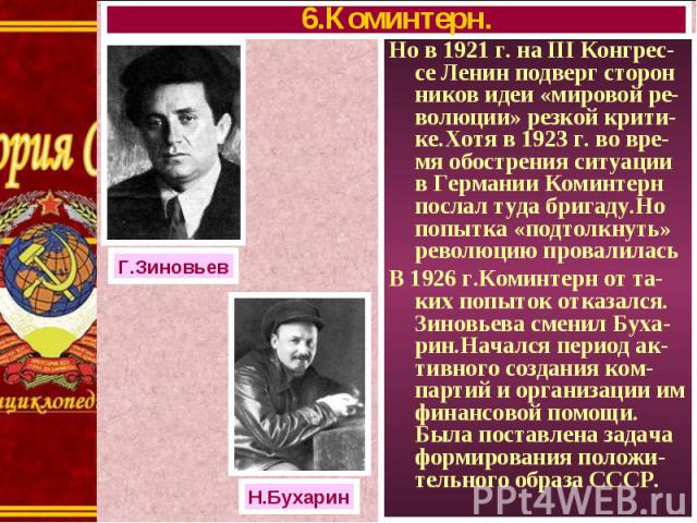 Но в 1921 г. на III Конгрес-се Ленин подверг сторон ников идеи «мировой ре-волюции» резкой крити-ке.Хотя в 1923 г. во вре-мя обострения ситуации в Германии Коминтерн послал туда бригаду.Но попытка «подтолкнуть» революцию провалилась Но в 1921 г. на …