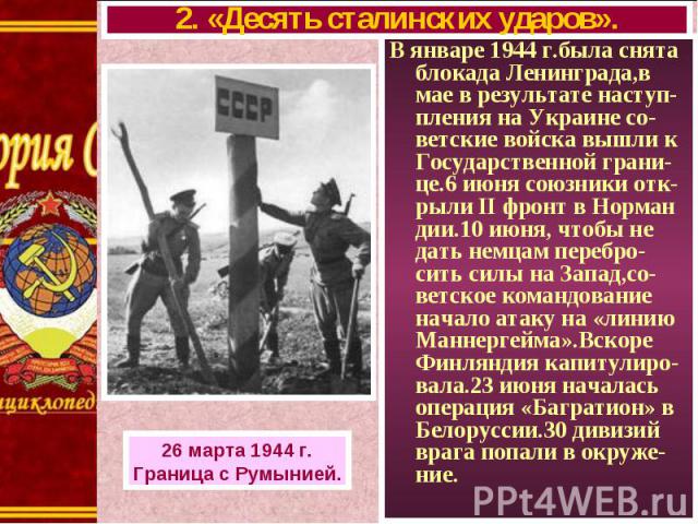 В январе 1944 г.была снята блокада Ленинграда,в мае в результате наступ- пления на Украине со-ветские войска вышли к Государственной грани-це.6 июня союзники отк-рыли II фронт в Норман дии.10 июня, чтобы не дать немцам перебро-сить силы на Запад,со-…