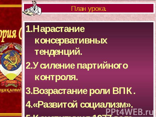 1.Нарастание консервативных тенденций. 1.Нарастание консервативных тенденций. 2.Усиление партийного контроля. 3.Возрастание роли ВПК. 4.«Развитой социализм». 5.Конституция 1977 года.