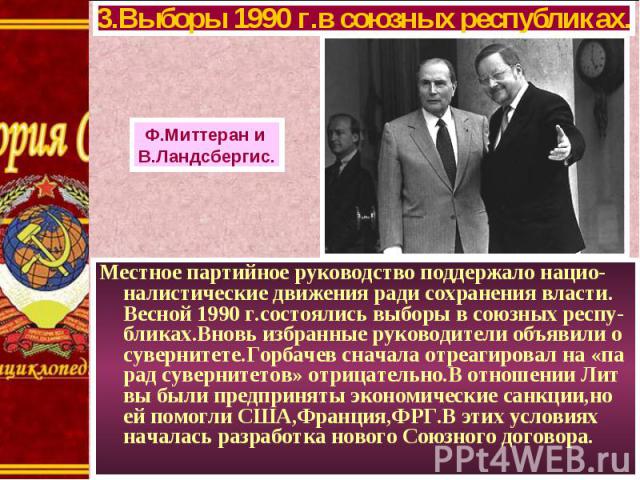 Местное партийное руководство поддержало нацио-налистические движения ради сохранения власти. Весной 1990 г.состоялись выборы в союзных респу-бликах.Вновь избранные руководители объявили о сувернитете.Горбачев сначала отреагировал на «па рад суверни…