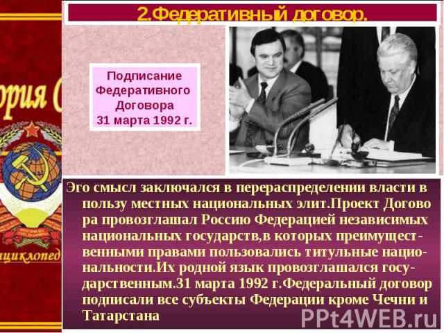 Эго смысл заключался в перераспределении власти в пользу местных национальных элит.Проект Догово ра провозглашал Россию Федерацией независимых национальных государств,в которых преимущест-венными правами пользовались титульные нацио-нальности.Их род…