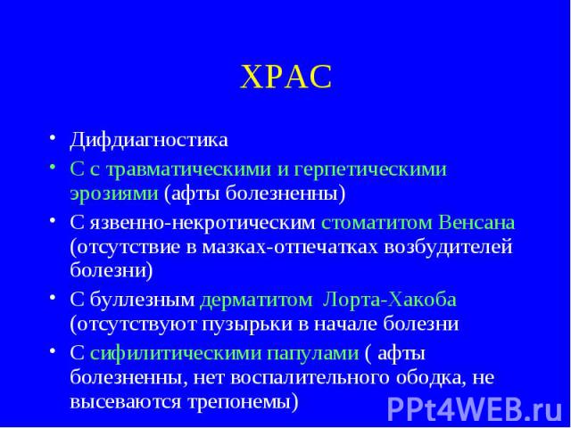 ХРАС Дифдиагностика С с травматическими и герпетическими эрозиями (афты болезненны) С язвенно-некротическим стоматитом Венсана (отсутствие в мазках-отпечатках возбудителей болезни) С буллезным дерматитом Лорта-Хакоба (отсутствуют пузырьки в начале б…