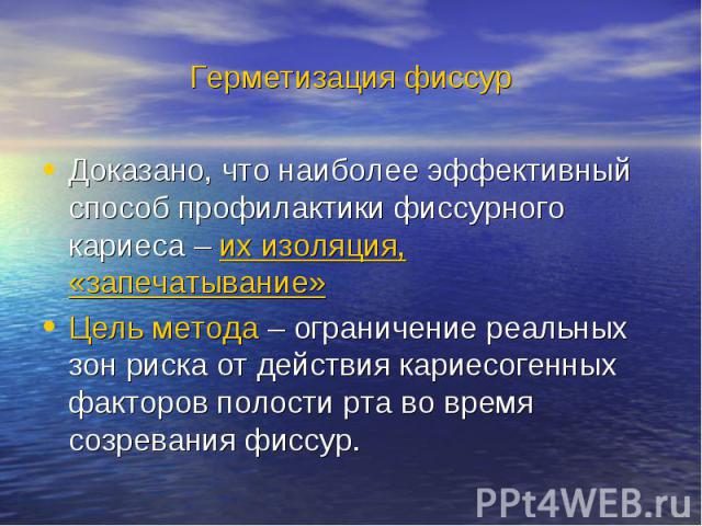 Герметизация фиссур Доказано, что наиболее эффективный способ профилактики фиссурного кариеса – их изоляция, «запечатывание» Цель метода – ограничение реальных зон риска от действия кариесогенных факторов полости рта во время созревания фиссур.