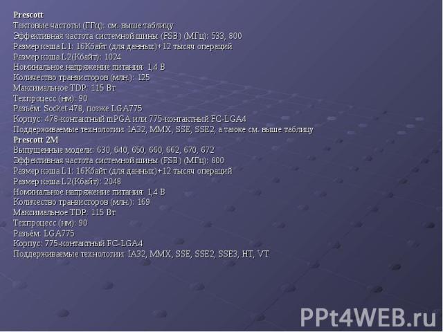 Prescott Prescott Тактовые частоты (ГГц): см. выше таблицу Эффективная частота системной шины (FSB) (МГц): 533, 800 Размер кэша L1: 16Кбайт (для данных)+12 тысяч операций Размер кэша L2(Кбайт): 1024 Номинальное напряжение питания: 1,4 В Количество т…