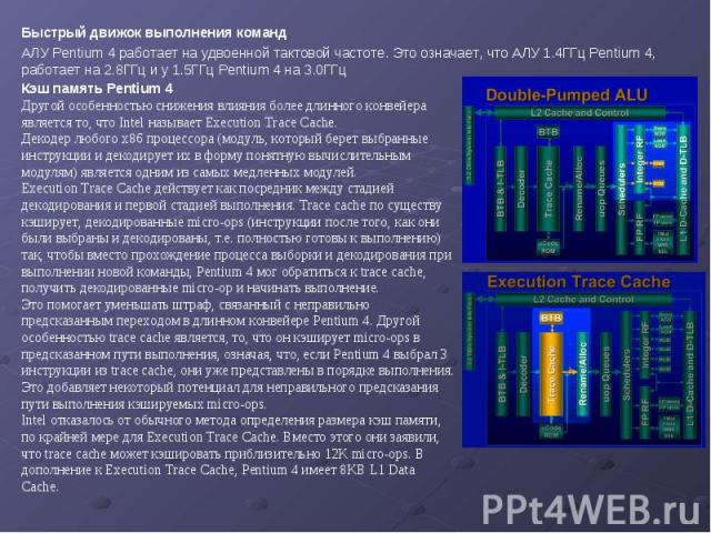 Быстрый движок выполнения команд Быстрый движок выполнения команд АЛУ Pentium 4 работает на удвоенной тактовой частоте. Это означает, что АЛУ 1.4ГГц Pentium 4, работает на 2.8ГГц и у 1.5ГГц Pentium 4 на 3.0ГГц