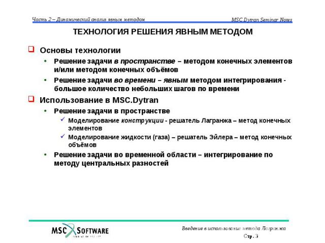 ТЕХНОЛОГИЯ РЕШЕНИЯ ЯВНЫМ МЕТОДОМ Основы технологии Решение задачи в пространстве – методом конечных элементов и/или методом конечных объёмов Решение задачи во времени – явным методом интегрирования - большое количество небольших шагов по времени Исп…