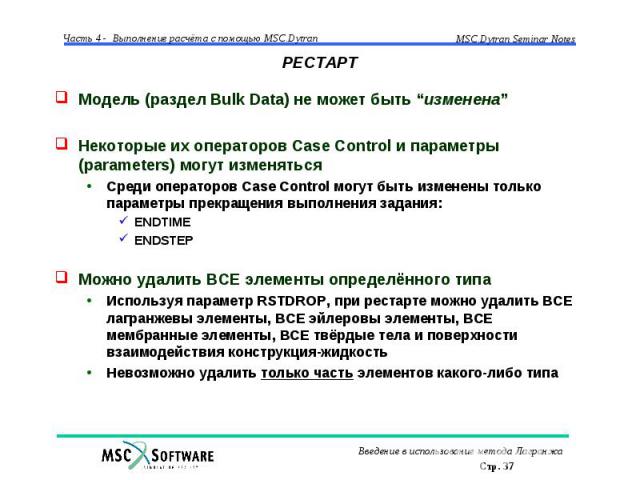 РЕСТАРТ Модель (раздел Bulk Data) не может быть “изменена” Некоторые их операторов Case Control и параметры (parameters) могут изменяться Среди операторов Case Control могут быть изменены только параметры прекращения выполнения задания: ENDTIME ENDS…