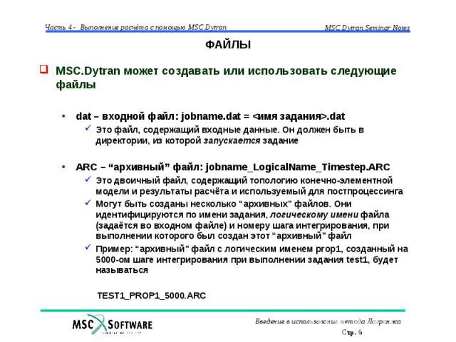 ФАЙЛЫ MSC.Dytran может создавать или использовать следующие файлы dat – входной файл: jobname.dat = <имя задания>.dat Это файл, содержащий входные данные. Он должен быть в директории, из которой запускается задание ARC – “архивный” файл: jobna…