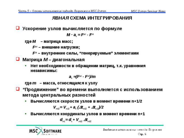 ЯВНАЯ СХЕМА ИНТЕГРИРОВАНИЯ Ускорение узлов вычисляется по формуле M · an = Fext - Fint где M – матрица масс; Fext – внешние нагрузки; Fint – внутренние силы, “генерируемые” элементами Матрица M – диагональная Нет необходимости в обращении матриц, т.…