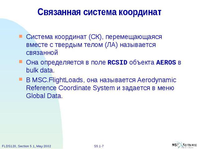 Связанная система координат Система координат (СК), перемещающаяся вместе с твердым телом (ЛА) называется связанной Она определяется в поле RCSID объекта AEROS в bulk data. В MSC.FlightLoads, она называется Aerodynamic Reference Coordinate System и …