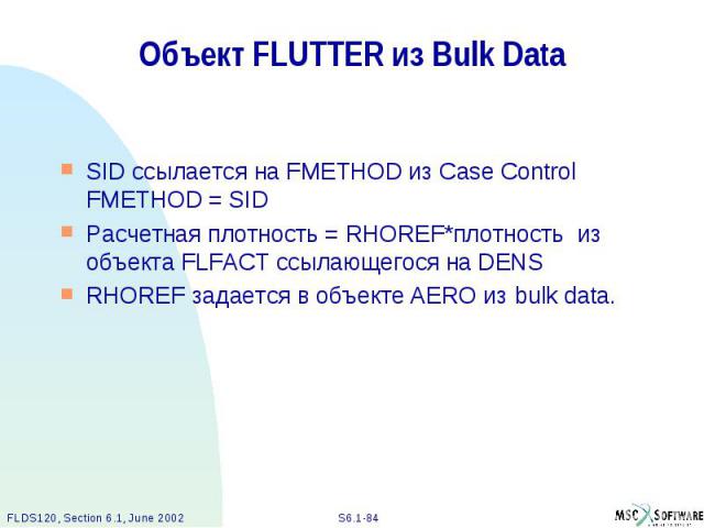 Объект FLUTTER из Bulk Data SID ссылается на FMETHOD из Case Control FMETHOD = SID Расчетная плотность = RHOREF*плотность из объекта FLFACT ссылающегося на DENS RHOREF задается в объекте AERO из bulk data.