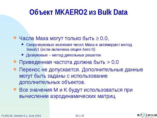 Объект MKAERO2 из Bulk Data Часла Маха могут только быть 0.0, Сверхзвуковые значения чисел Маха и активируют метод Зона51 (если включена опция Aero II) Дозвуковые – метод дипольных решеток Приведенная частота должна быть > 0.0 Перенос не допускае…
