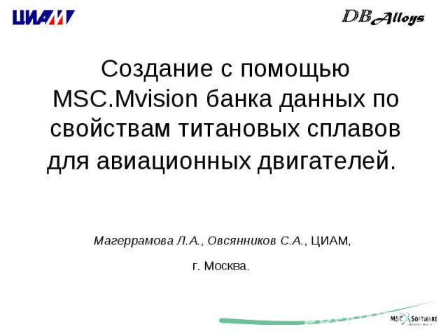 Создание с помощью MSC.Mvision банка данных по свойствам титановых сплавов для авиационных двигателей. Магеррамова Л.А., Овсянников С.А., ЦИАМ, г. Москва.