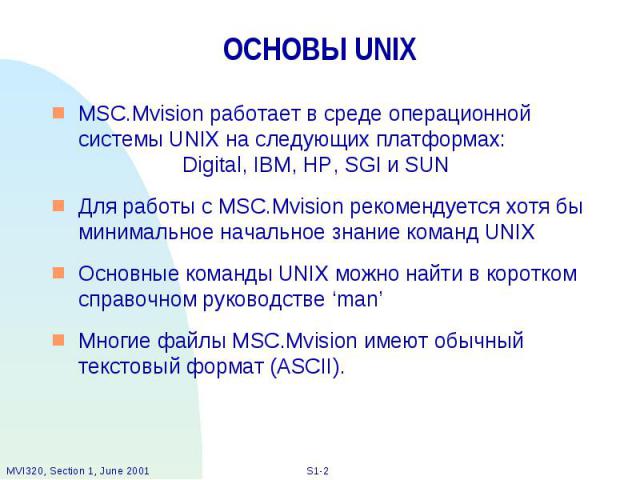 ОСНОВЫ UNIX MSC.Mvision работает в среде операционной системы UNIX на следующих платформах: Digital, IBM, HP, SGI и SUN Для работы с MSC.Mvision рекомендуется хотя бы минимальное начальное знание команд UNIX Основные команды UNIX можно найти в корот…