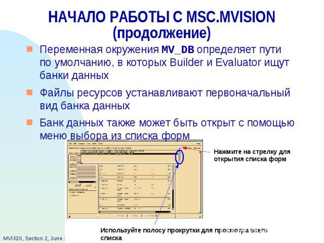 НАЧАЛО РАБОТЫ С MSC.MVISION (продолжение) Переменная окружения MV_DB определяет пути по умолчанию, в которых Builder и Evaluator ищут банки данных Файлы ресурсов устанавливают первоначальный вид банка данных Банк данных также может быть открыт с пом…