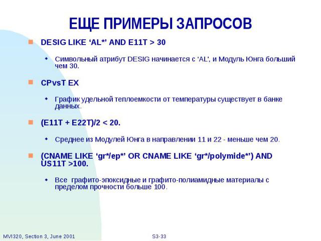 ЕЩЕ ПРИМЕРЫ ЗАПРОСОВ DESIG LIKE ‘AL*’ AND E11T > 30 Символьный атрибут DESIG начинается с ‘AL', и Модуль Юнга больший чем 30. CPvsT EX График удельной теплоемкости от температуры существует в банке данных. (E11T + E22T)/2 < 20. Среднее из Моду…