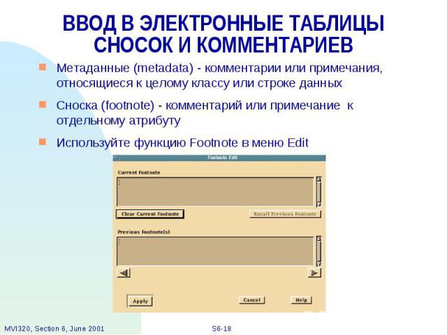 ВВОД В ЭЛЕКТРОННЫЕ ТАБЛИЦЫ СНОСОК И КОММЕНТАРИЕВ Метаданные (metadata) - комментарии или примечания, относящиеся к целому классу или строке данных Сноска (footnote) - комментарий или примечание к отдельному атрибуту Используйте функцию Footnote в ме…