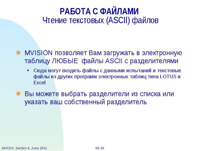 РАБОТА С ФАЙЛАМИ Чтение текстовых (ASCII) файлов MVISION позволяет Вам загружать в электронную таблицу ЛЮБЫЕ файлы ASCII с разделителями Сюда могут входить файлы с данными испытаний и текстовые файлы из других программ электронных таблиц типа LOTUS …