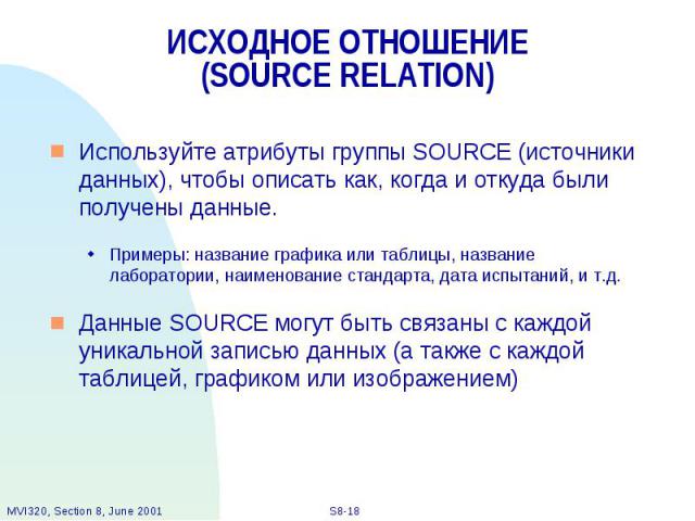 ИСХОДНОЕ ОТНОШЕНИЕ (SOURCE RELATION) Используйте атрибуты группы SOURCE (источники данных), чтобы описать как, когда и откуда были получены данные. Примеры: название графика или таблицы, название лаборатории, наименование стандарта, дата испытаний, …