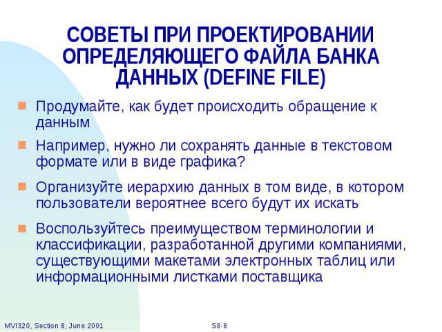 СОВЕТЫ ПРИ ПРОЕКТИРОВАНИИ ОПРЕДЕЛЯЮЩЕГО ФАЙЛА БАНКА ДАННЫХ (DEFINE FILE) Продумайте, как будет происходить обращение к данным Например, нужно ли сохранять данные в текстовом формате или в виде графика? Организуйте иерархию данных в том виде, в котор…