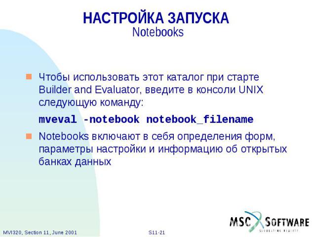 НАСТРОЙКА ЗАПУСКА Notebooks Чтобы использовать этот каталог при старте Builder and Evaluator, введите в консоли UNIX следующую команду: mveval -notebook notebook_filename Notebooks включают в себя определения форм, параметры настройки и информацию о…