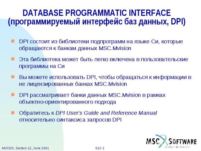 DATABASE PROGRAMMATIC INTERFACE (программируемый интерфейс баз данных, DPI) DPI состоит из библиотеки подпрограмм на языке Си, которые обращаются к банкам данных MSC.Mvision Эта библиотека может быть легко включена в пользовательские программы на Си…