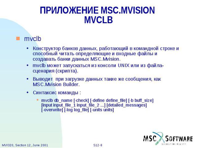 ПРИЛОЖЕНИЕ MSC.MVISION MVCLB mvclb Конструктор банков данных, работающий в командной строке и способный читать определяющие и входные файлы и создавать банки данных MSC.Mvision. mvclb может запускаться из консоли UNIX или из файла-сценария (скрипта)…