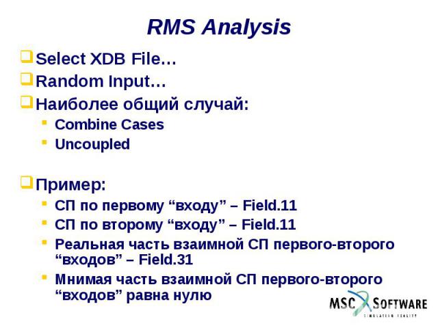 RMS Analysis Select XDB File… Random Input… Наиболее общий случай: Combine Cases Uncoupled Пример: СП по первому “входу” – Field.11 СП по второму “входу” – Field.11 Реальная часть взаимной СП первого-второго “входов” – Field.31 Мнимая часть взаимной…