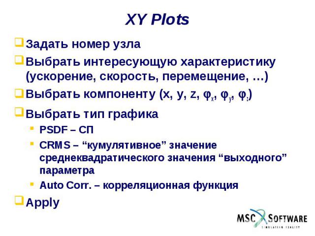 XY Plots Задать номер узла Выбрать интересующую характеристику (ускорение, скорость, перемещение, …) Выбрать компоненту (x, y, z, x, y, z) Выбрать тип графика PSDF – СП CRMS – “кумулятивное” значение среднеквадратического значения “выходного” параме…