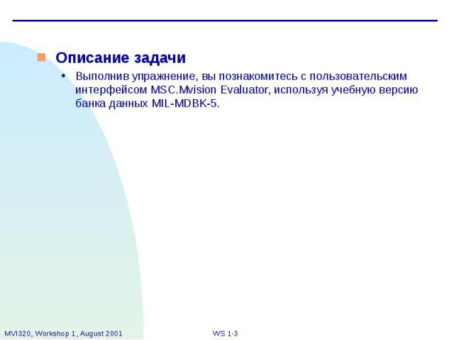 Описание задачи Описание задачи Выполнив упражнение, вы познакомитесь с пользовательским интерфейсом MSC.Mvision Evaluator, используя учебную версию банка данных MIL-MDBK-5.