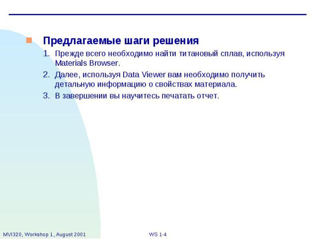 Предлагаемые шаги решения Предлагаемые шаги решения Прежде всего необходимо найти титановый сплав, используя Materials Browser. Далее, используя Data Viewer вам необходимо получить детальную информацию о свойствах материала. В завершении вы научитес…