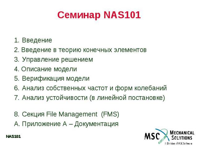 Семинар NAS101 1. Введение 2. Введение в теорию конечных элементов 3. Управление решением 4. Описание модели 5. Верификация модели 6. Анализ собственных частот и форм колебаний 7. Анализ устойчивости (в линейной постановке) 8. Секция File Management…