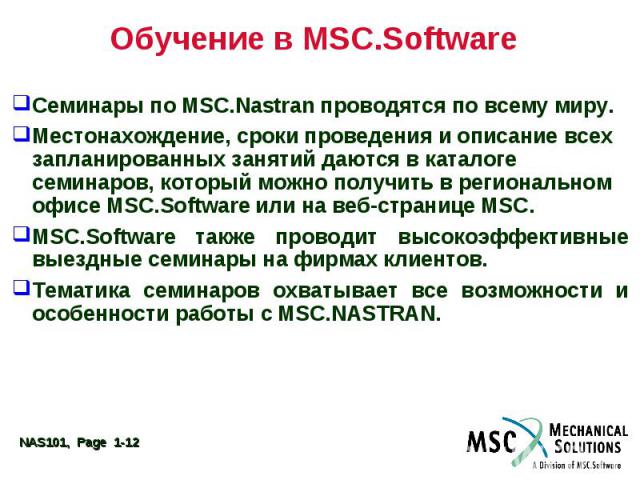 Обучение в MSC.Software Семинары по MSC.Nastran проводятся по всему миру. Местонахождение, сроки проведения и описание всех запланированных занятий даются в каталоге семинаров, который можно получить в региональном офисе MSC.Software или на веб-стра…