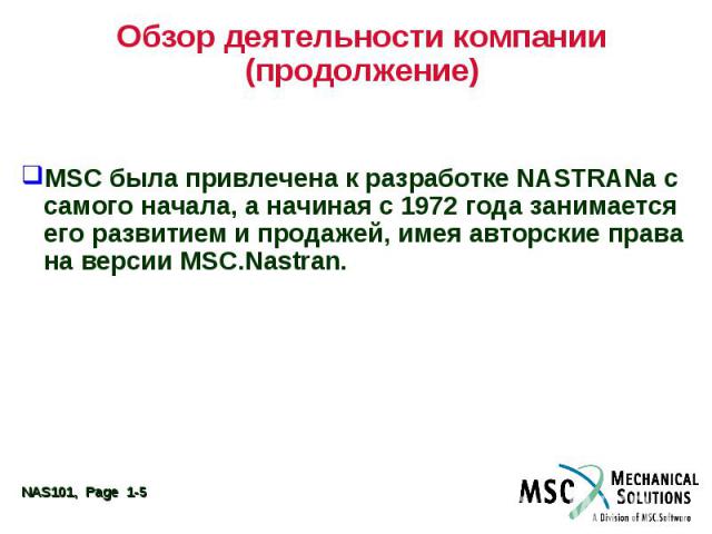 Обзор деятельности компании (продолжение) MSC была привлечена к разработке NASTRANa с самого начала, а начиная с 1972 года занимается его развитием и продажей, имея авторские права на версии MSC.Nastran.