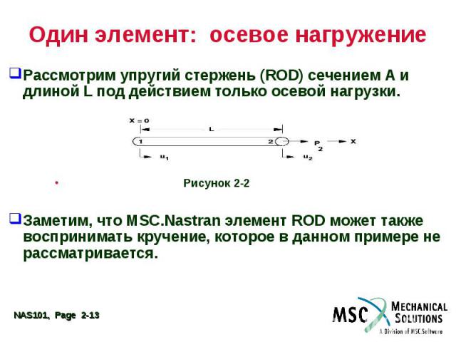 Один элемент: осевое нагружение Рассмотрим упругий стержень (ROD) сечением A и длиной L под действием только осевой нагрузки. Рисунок 2-2 Заметим, что MSC.Nastran элемент ROD может также воспринимать кручениe, которое в данном примере не рассматривается.