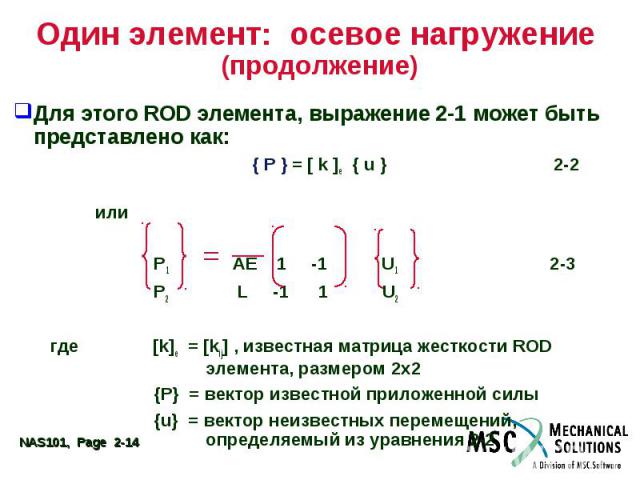 Один элемент: осевое нагружение (продолжение) Для этого ROD элемента, выражение 2-1 может быть представлено как: { P } = [ k ]e { u } 2-2 или P1 AE 1 -1 U1 2-3 P2 L -1 1 U2 где [k]e = [kij] , известная матрица жесткости ROD элемента, размером 2х2 {P…